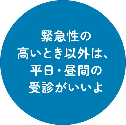 緊急性の高いとき以外は、平日・昼間の受診がいいよ