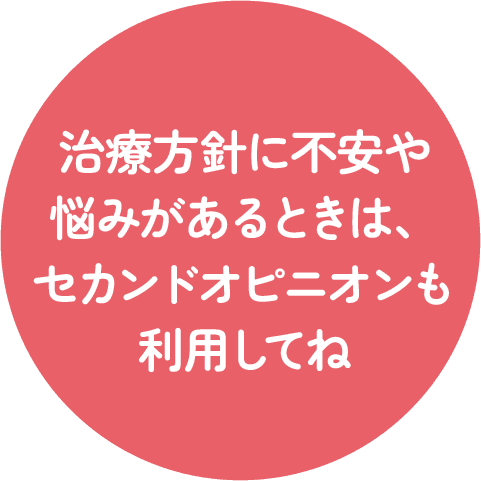 治療方針に不安や悩みがあるときは、セカンドオピニオンも利用してね